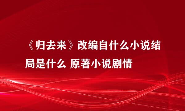 《归去来》改编自什么小说结局是什么 原著小说剧情