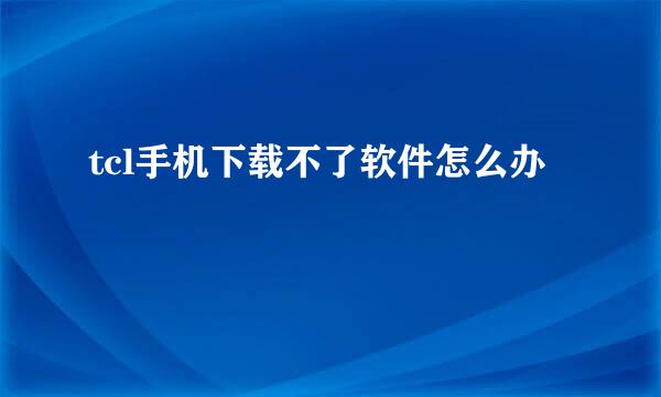 tcl手机下载不了软件怎么办