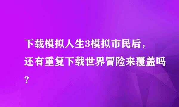 下载模拟人生3模拟市民后，还有重复下载世界冒险来覆盖吗？