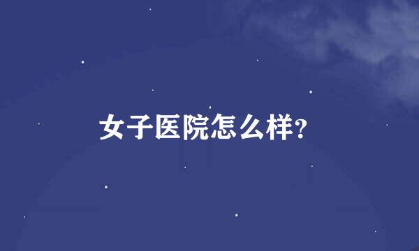 女子医院怎么样？