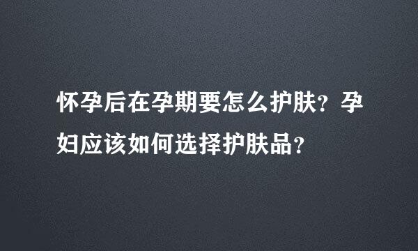 怀孕后在孕期要怎么护肤？孕妇应该如何选择护肤品？