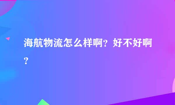 海航物流怎么样啊？好不好啊？