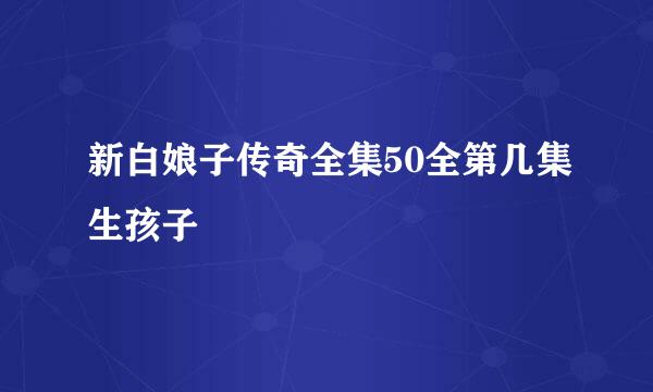 新白娘子传奇全集50全第几集生孩子