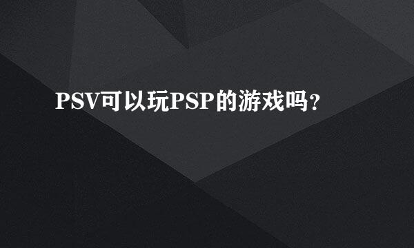 PSV可以玩PSP的游戏吗？