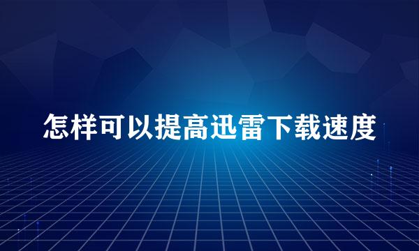 怎样可以提高迅雷下载速度