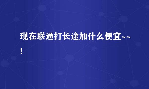 现在联通打长途加什么便宜~~!