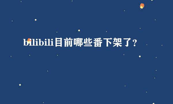 bilibili目前哪些番下架了？