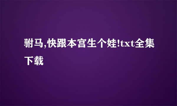 驸马,快跟本宫生个娃!txt全集下载