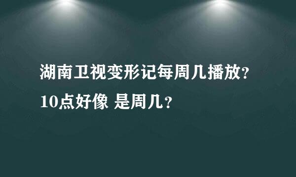 湖南卫视变形记每周几播放？10点好像 是周几？