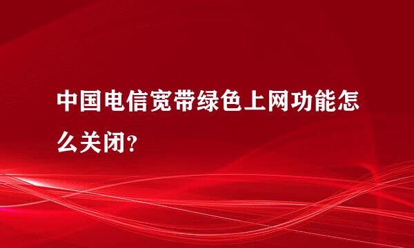 中国电信宽带绿色上网功能怎么关闭？