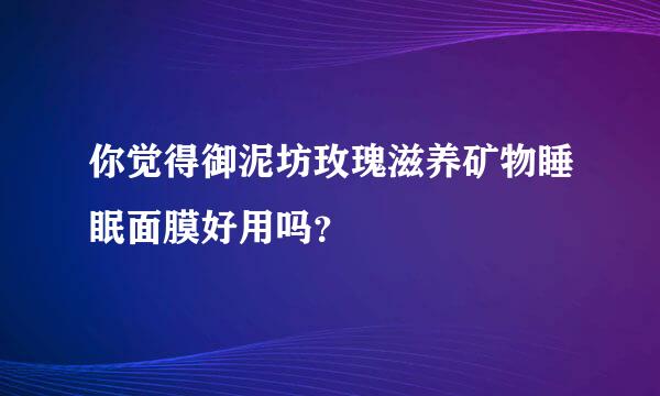 你觉得御泥坊玫瑰滋养矿物睡眠面膜好用吗？