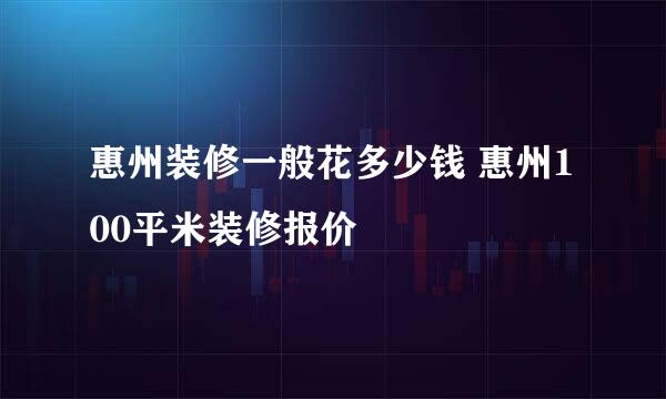 惠州装修一般花多少钱 惠州100平米装修报价