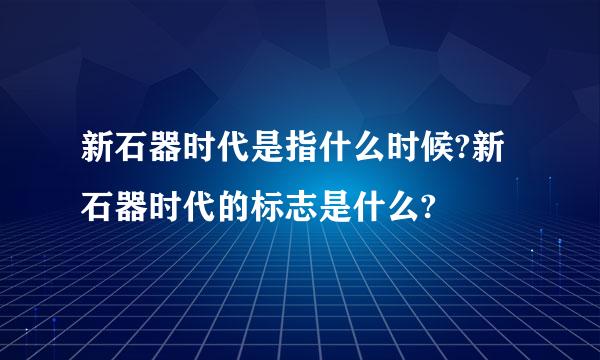 新石器时代是指什么时候?新石器时代的标志是什么?