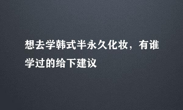 想去学韩式半永久化妆，有谁学过的给下建议