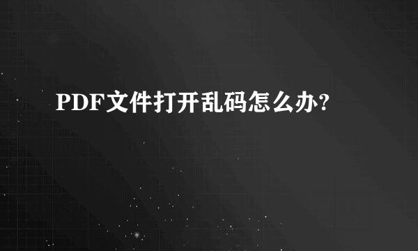 PDF文件打开乱码怎么办?