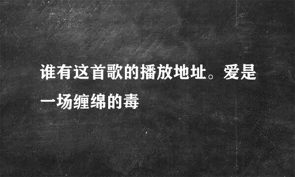 谁有这首歌的播放地址。爱是一场缠绵的毒