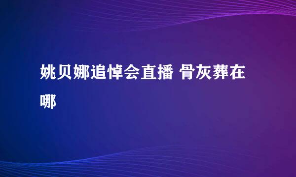 姚贝娜追悼会直播 骨灰葬在哪