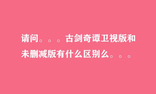 请问。。。古剑奇谭卫视版和未删减版有什么区别么。。。