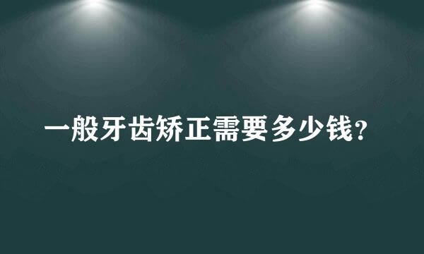 一般牙齿矫正需要多少钱？