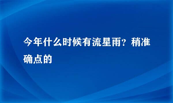 今年什么时候有流星雨？稍准确点的