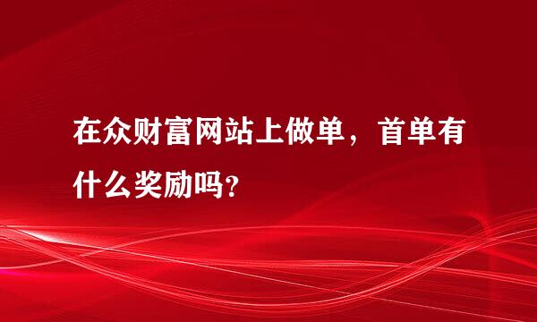 在众财富网站上做单，首单有什么奖励吗？