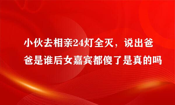 小伙去相亲24灯全灭，说出爸爸是谁后女嘉宾都傻了是真的吗