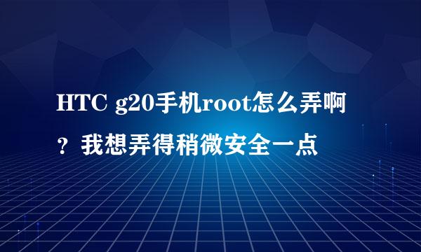 HTC g20手机root怎么弄啊？我想弄得稍微安全一点