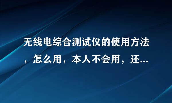 无线电综合测试仪的使用方法，怎么用，本人不会用，还请有会用的师傅们多多指教，详细说明，万分感谢