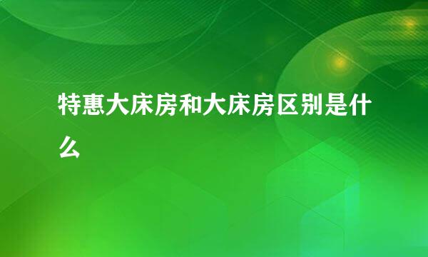 特惠大床房和大床房区别是什么