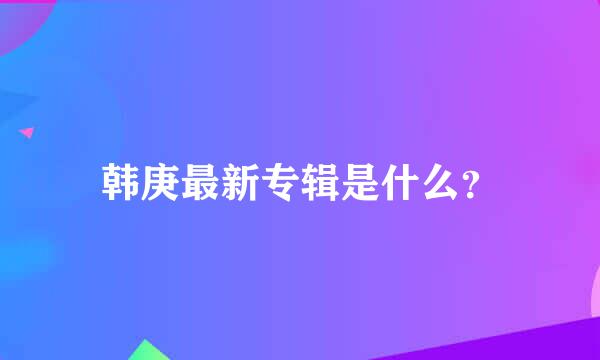 韩庚最新专辑是什么？