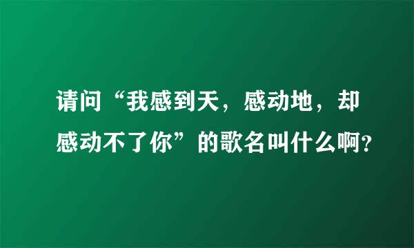 请问“我感到天，感动地，却感动不了你”的歌名叫什么啊？