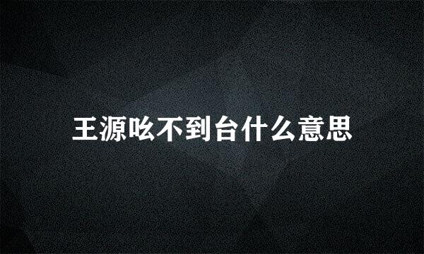 王源吆不到台什么意思