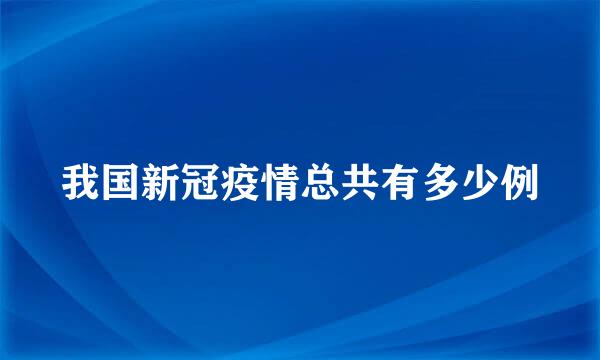 我国新冠疫情总共有多少例