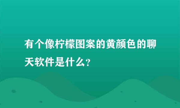 有个像柠檬图案的黄颜色的聊天软件是什么？