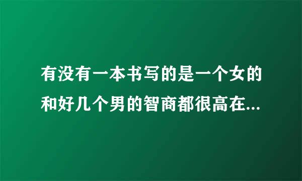 有没有一本书写的是一个女的和好几个男的智商都很高在一个只收智商高的学校里，发生的故事，校园言情小说