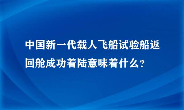 中国新一代载人飞船试验船返回舱成功着陆意味着什么？