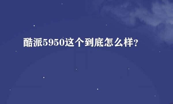 酷派5950这个到底怎么样？