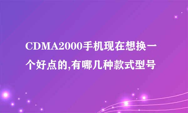 CDMA2000手机现在想换一个好点的,有哪几种款式型号