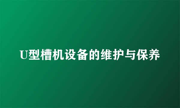 U型槽机设备的维护与保养