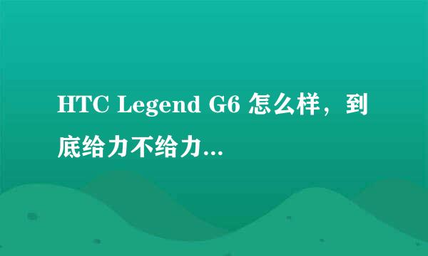 HTC Legend G6 怎么样，到底给力不给力。。。测评、论坛上说的使我纠结~！