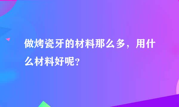 做烤瓷牙的材料那么多，用什么材料好呢？