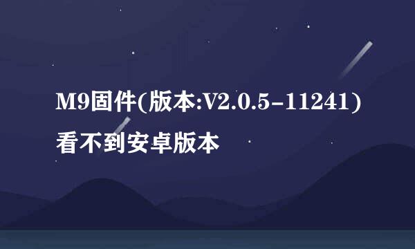 M9固件(版本:V2.0.5-11241)看不到安卓版本