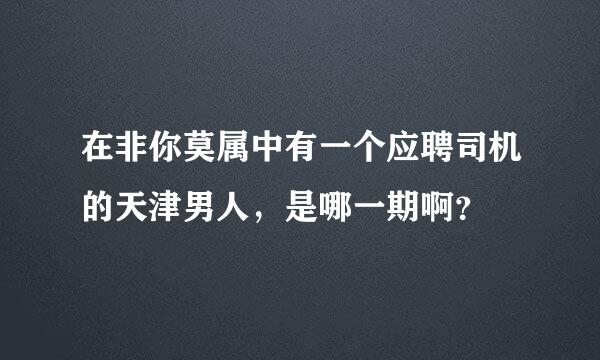 在非你莫属中有一个应聘司机的天津男人，是哪一期啊？