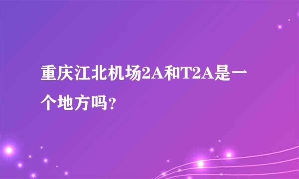 重庆江北机场2A和T2A是一个地方吗？