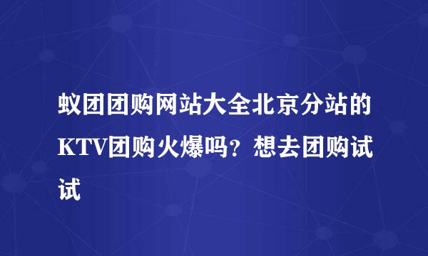 蚁团团购网站大全北京分站的KTV团购火爆吗？想去团购试试