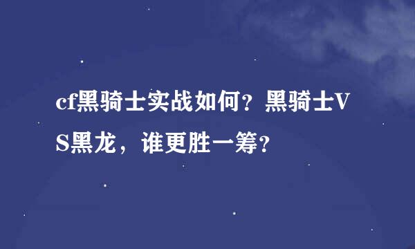 cf黑骑士实战如何？黑骑士VS黑龙，谁更胜一筹？