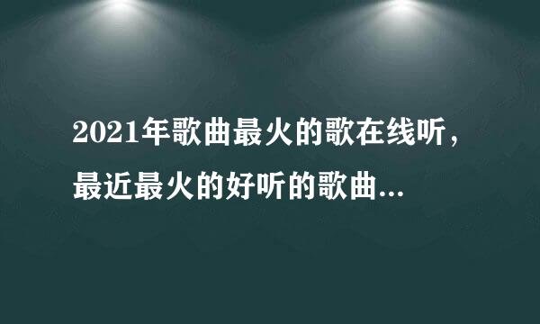 2021年歌曲最火的歌在线听，最近最火的好听的歌曲有哪些？