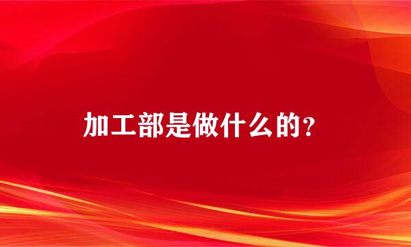 加工部是做什么的？