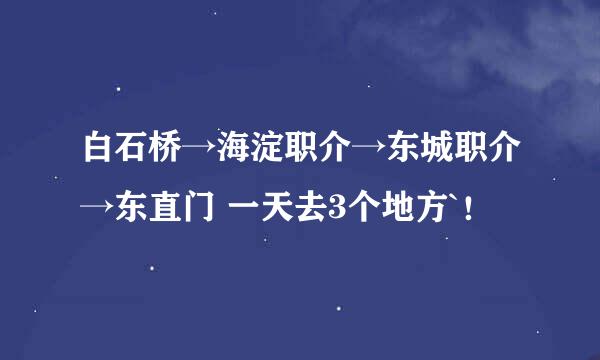 白石桥→海淀职介→东城职介→东直门 一天去3个地方`！