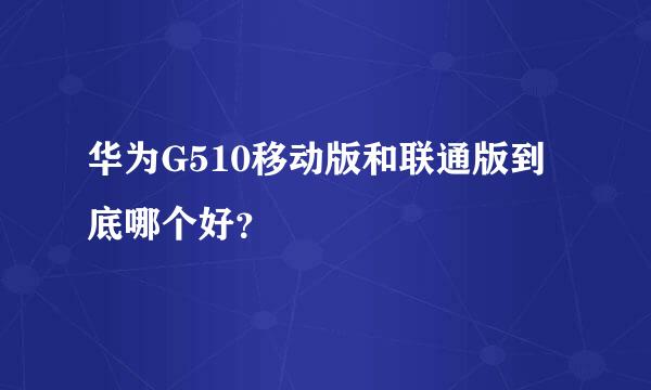 华为G510移动版和联通版到底哪个好？